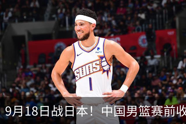 9月18日战日本！中国男篮赛前收获3大喜讯，日媒：64年后重返决赛